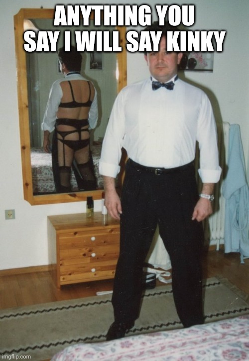 kinky man in business suit in front of mirror | ANYTHING YOU SAY I WILL SAY KINKY | image tagged in kinky man in business suit in front of mirror | made w/ Imgflip meme maker