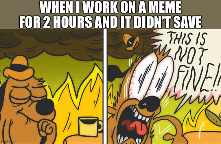 This is not fine | WHEN I WORK ON A MEME FOR 2 HOURS AND IT DIDN’T SAVE | image tagged in this is not fine | made w/ Imgflip meme maker