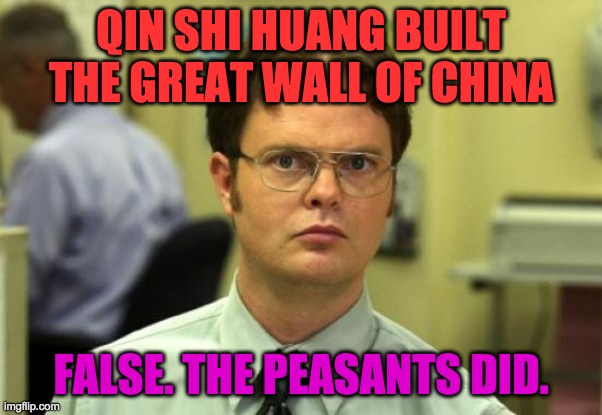 Dwight Schrute | QIN SHI HUANG BUILT THE GREAT WALL OF CHINA; FALSE. THE PEASANTS DID. | image tagged in memes,dwight schrute | made w/ Imgflip meme maker