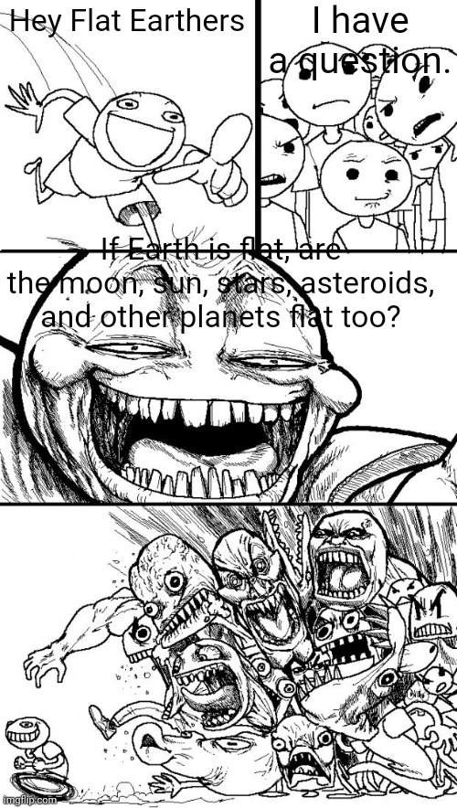 It no flat lol | I have a question. Hey Flat Earthers; If Earth is flat, are the moon, sun, stars, asteroids, and other planets flat too? | image tagged in memes,hey internet,flat earth | made w/ Imgflip meme maker