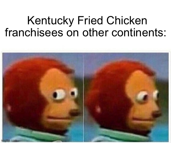 Monkey Puppet Meme | Kentucky Fried Chicken franchisees on other continents: | image tagged in memes,monkey puppet | made w/ Imgflip meme maker