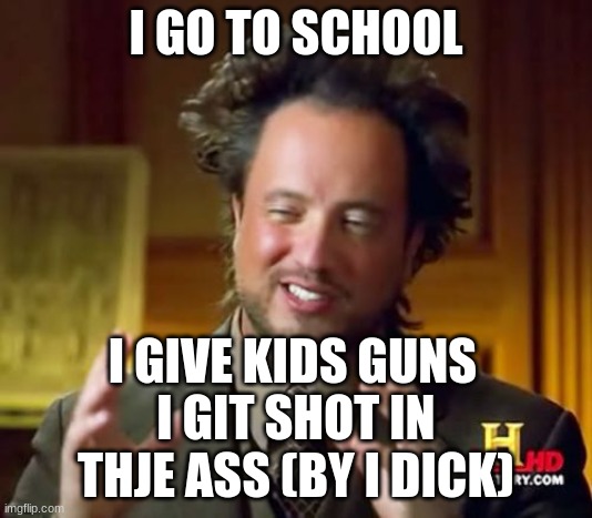 School meme | I GO TO SCHOOL; I GIVE KIDS GUNS; I GIT SHOT IN THJE ASS (BY I DICK) | image tagged in memes,ancient aliens | made w/ Imgflip meme maker