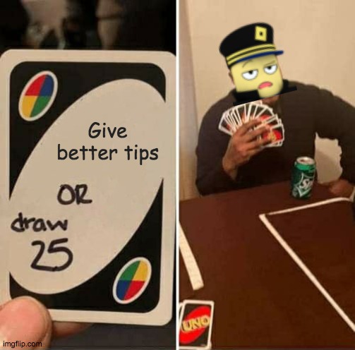 Commander likes his tips they way it is | Give better tips | image tagged in memes,uno draw 25 cards | made w/ Imgflip meme maker