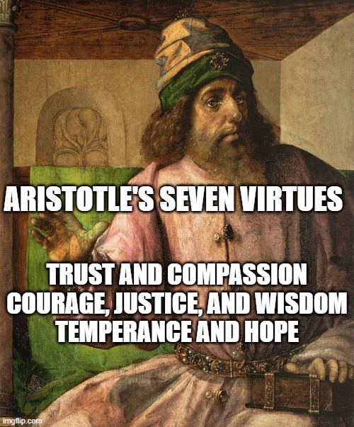 Aristotle | ARISTOTLE'S SEVEN VIRTUES; TRUST AND COMPASSION
COURAGE, JUSTICE, AND WISDOM
TEMPERANCE AND HOPE | image tagged in aristotle | made w/ Imgflip meme maker