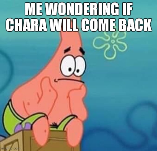 Sad Patrick | ME WONDERING IF CHARA WILL COME BACK | image tagged in sad patrick | made w/ Imgflip meme maker