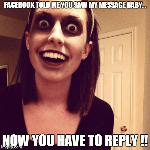 Zombie Overly Attached Girlfriend Meme | FACEBOOK TOLD ME YOU SAW MY MESSAGE BABY. . NOW YOU HAVE TO REPLY !! | image tagged in memes,zombie overly attached girlfriend | made w/ Imgflip meme maker