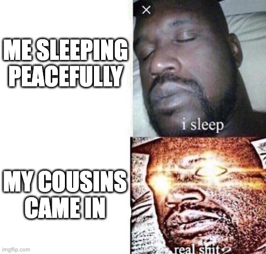i sleep real shit |  ME SLEEPING PEACEFULLY; MY COUSINS CAME IN | image tagged in i sleep real shit | made w/ Imgflip meme maker