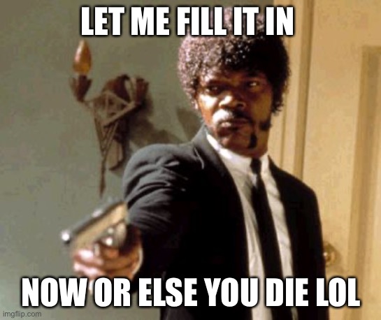 Say That Again I Dare You | LET ME FILL IT IN; NOW OR ELSE YOU DIE LOL | image tagged in memes,say that again i dare you | made w/ Imgflip meme maker