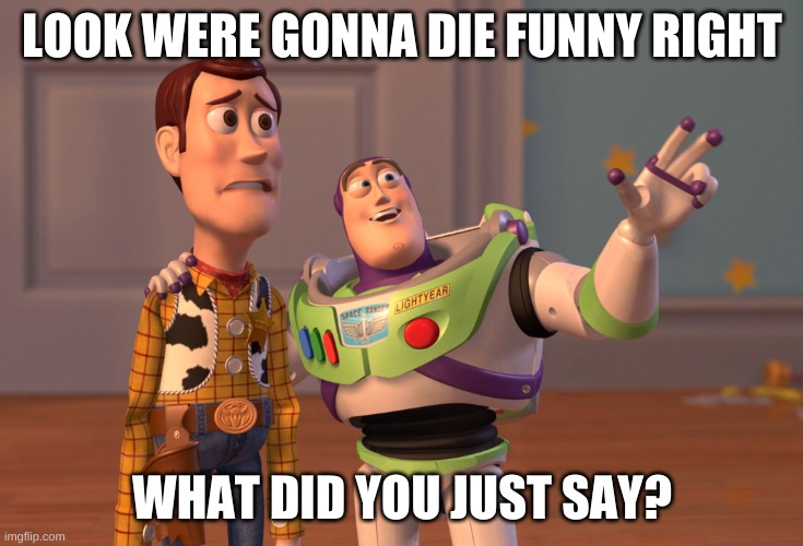 Toystory fun | LOOK WERE GONNA DIE FUNNY RIGHT; WHAT DID YOU JUST SAY? | image tagged in memes,x x everywhere | made w/ Imgflip meme maker