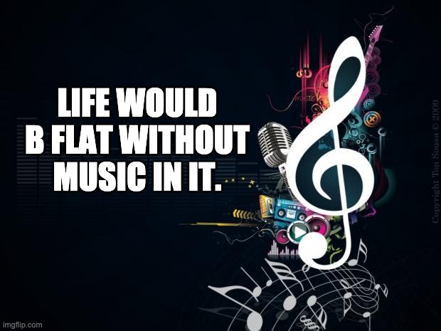 Music | LIFE WOULD B FLAT WITHOUT MUSIC IN IT. | image tagged in musicnotes | made w/ Imgflip meme maker