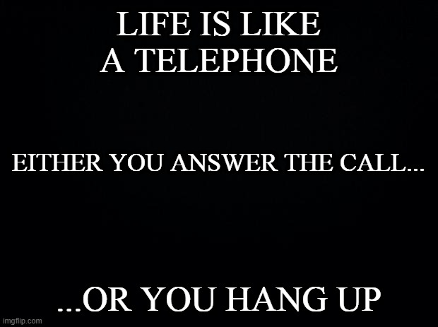 ...Or you hesitate, unsure what to do. | LIFE IS LIKE A TELEPHONE; EITHER YOU ANSWER THE CALL... ...OR YOU HANG UP | image tagged in black background | made w/ Imgflip meme maker