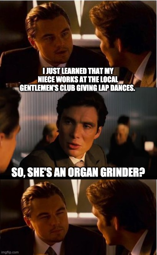 Grind away | I JUST LEARNED THAT MY NIECE WORKS AT THE LOCAL GENTLEMEN'S CLUB GIVING LAP DANCES. SO, SHE'S AN ORGAN GRINDER? | image tagged in memes,inception | made w/ Imgflip meme maker