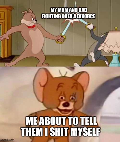 Tom and Jerry swordfight | MY MOM AND DAD FIGHTING OVER A DIVORCE; ME ABOUT TO TELL THEM I SHIT MYSELF | image tagged in tom and jerry swordfight | made w/ Imgflip meme maker