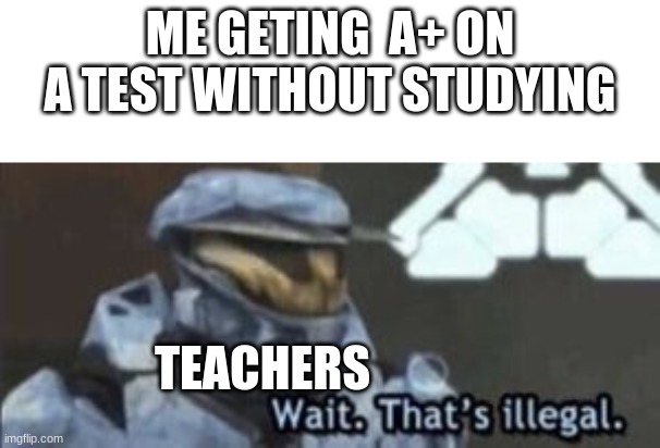 A+ | ME GETING  A+ ON A TEST WITHOUT STUDYING; TEACHERS | image tagged in wait that's illegal | made w/ Imgflip meme maker