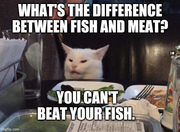 Salad cat | WHAT'S THE DIFFERENCE BETWEEN FISH AND MEAT? J M; YOU CAN'T BEAT YOUR FISH. | image tagged in salad cat | made w/ Imgflip meme maker