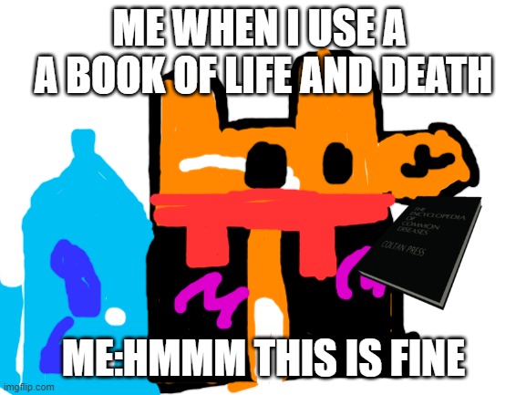 Blank White Template | ME WHEN I USE A 
A BOOK OF LIFE AND DEATH; ME:HMMM THIS IS FINE | image tagged in blank white template | made w/ Imgflip meme maker