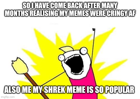 X All The Y |  SO I HAVE COME BACK AFTER MANY MONTHS REALISING MY MEMES WERE CRINGY AF; ALSO ME MY SHREK MEME IS SO POPULAR | image tagged in memes,x all the y | made w/ Imgflip meme maker