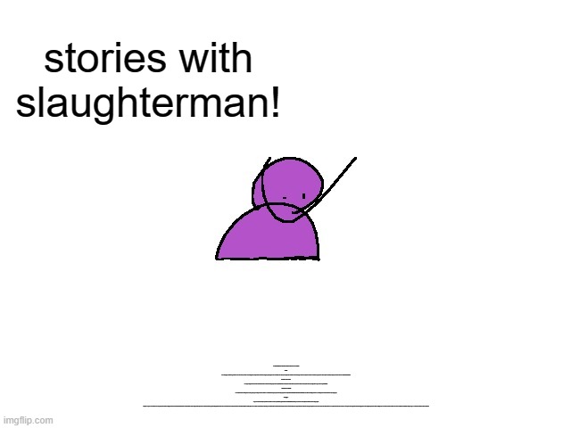 storieyz! | stories with slaughterman! SLAUGHTERMAN AND THE LOST WALLET FULL OF :b:OBUX

  CHAP 1

i was sleeping, and then, big monster came and ate my wallet i was looking like sad spunch bob and ten my long lot parent ghost came and they said, "lick your armpit" i did, and ten i see tem beut gost. then twy saiyd tat we have to defeat mr poopooman and i saiyd no and they saiyd yes because he took wallettttttttttttttttttttttttt.

chamoion 2 the second

we all go to big hous locat in butt of bobuck but ten we hear monster poopooman saiy "hahahahaha i took youre wallet and now you hav no bobucx to buy food" and i siy sadge then we go on nec exposititititititino

  cahmpion the 3rdddddd

so we land in muck and big rock say "ooga booga i am big rock man " and it wa controrlrorlro by pooopoooman and poopooman say "hahahahahahahahahahahahahahahahaha you till her? funnyyy becuse i wa moding to nec lan be be" and i say sadge agai

chappppp4

we g to ur mome and sje say " hee hoo hee hoo " and i say sdfsdrewsgefssfdvbwfw4tedhrdtdhrdth and ten poo man com and say bye sutckerdoos! ten i sadge again



chapte 5 we go to cav and tewn ew see poopooman and he saiydge "welcum to med layerrrerereeereer " and ten hebe say "i am big monter qho took te walet" amd ten my partnt saiydge "the reason why we are here is because pooman tiok walet beut he killed us in the great war of 42069, we just had you and ten poo man kil us like te voldman in te har pot. but ten we looked aftre you ast gost and ten we find out tat sogtcan spek to soj we n son 10 yer oold and you turn so we spoke" and ten i say "wait, you wat me post nsfw in genral?" and tey saiygd ye so ten we fight poopooman and he sayidge "yo wan walte? you have to kill me>" so ten we kilk him wit friendnd cship an i got ,e wal backed with all :b:obucks.thje end | image tagged in slaughterman | made w/ Imgflip meme maker