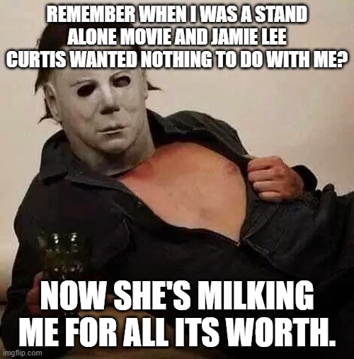 Sexy Michael Myers Halloween Tosh | REMEMBER WHEN I WAS A STAND ALONE MOVIE AND JAMIE LEE CURTIS WANTED NOTHING TO DO WITH ME? NOW SHE'S MILKING ME FOR ALL ITS WORTH. | image tagged in sexy michael myers halloween tosh | made w/ Imgflip meme maker