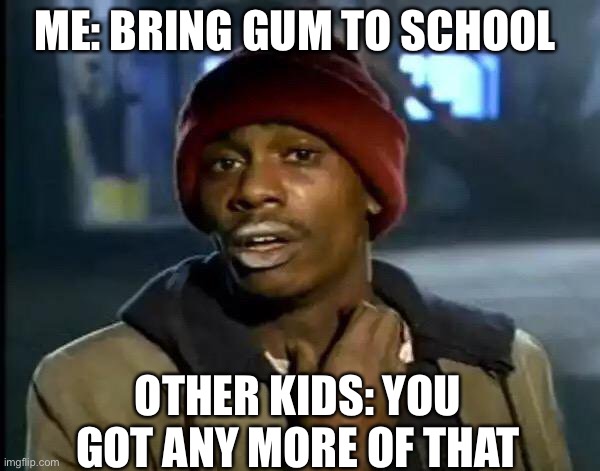 You got some gum | ME: BRING GUM TO SCHOOL; OTHER KIDS: YOU GOT ANY MORE OF THAT | image tagged in memes,y'all got any more of that | made w/ Imgflip meme maker