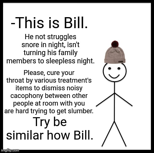 -ZzzzZz. | -This is Bill. He not struggles snore in night, isn't turning his family members to sleepless night. Please, cure your throat by various treatment's items to dismiss noisy cacophony between other people at room with you are hard trying to get slumber. Try be similar how Bill. | image tagged in memes,be like bill,sleeping beauty,decibel noise,bedroom,same energy | made w/ Imgflip meme maker
