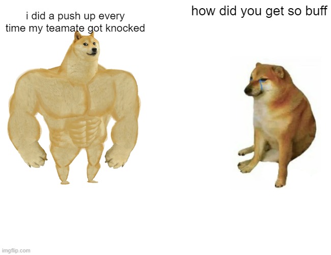 Buff Doge vs. Cheems | how did you get so buff; i did a push up every time my teamate got knocked | image tagged in memes,buff doge vs cheems | made w/ Imgflip meme maker