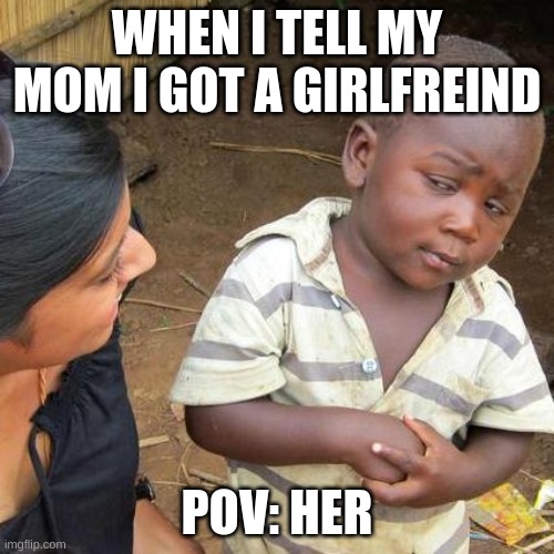 Third World Skeptical Kid Meme | WHEN I TELL MY MOM I GOT A GIRLFREIND; POV: HER | image tagged in memes,third world skeptical kid | made w/ Imgflip meme maker