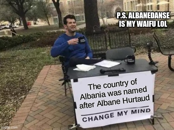 Does it makes sense to you? btw Albane Hurtaud is the love of my life | P.S. ALBANEDANSE IS MY WAIFU LOL; The country of Albania was named after Albane Hurtaud | image tagged in memes,change my mind,funny,somebody once told me that the world was gonna roll me,i ain't the sharpest tool in the shed,oof | made w/ Imgflip meme maker