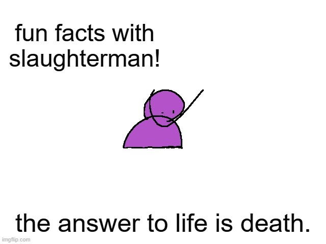 funny | fun facts with slaughterman! the answer to life is death. | image tagged in slaughterman | made w/ Imgflip meme maker