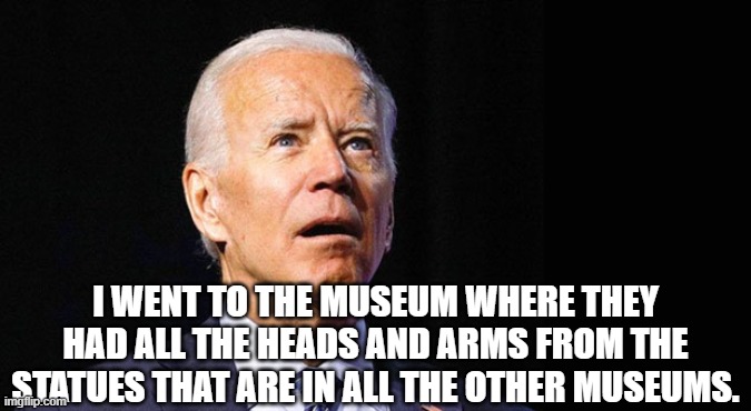 Confused joe biden | I WENT TO THE MUSEUM WHERE THEY HAD ALL THE HEADS AND ARMS FROM THE STATUES THAT ARE IN ALL THE OTHER MUSEUMS. | image tagged in confused joe biden,steven wright | made w/ Imgflip meme maker