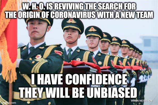 Chinese coronavirus | W. H. O. IS REVIVING THE SEARCH FOR THE ORIGIN OF CORONAVIRUS WITH A NEW TEAM; I HAVE CONFIDENCE THEY WILL BE UNBIASED | image tagged in made in china | made w/ Imgflip meme maker