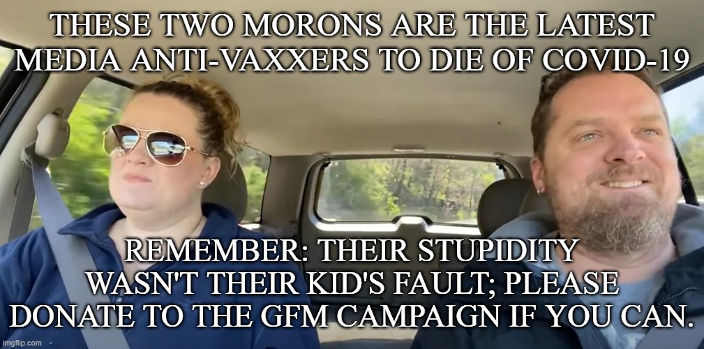 DONKED ALABAMA PICKERS | THESE TWO MORONS ARE THE LATEST MEDIA ANTI-VAXXERS TO DIE OF COVID-19; REMEMBER: THEIR STUPIDITY WASN'T THEIR KID'S FAULT; PLEASE DONATE TO THE GFM CAMPAIGN IF YOU CAN. | image tagged in morons,poetic justice,get vaccinated,don't be stupid | made w/ Imgflip meme maker