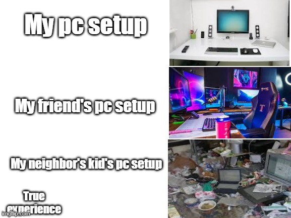 Blank White Template | My pc setup; My friend's pc setup; My neighbor's kid's pc setup; True experience | image tagged in blank white template,distracted boyfriend | made w/ Imgflip meme maker