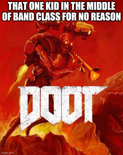 does this happen at you guys schools |  THAT ONE KID IN THE MIDDLE OF BAND CLASS FOR NO REASON | image tagged in doot | made w/ Imgflip meme maker