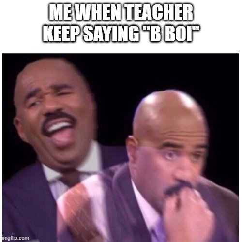 if you understand you understand | ME WHEN TEACHER KEEP SAYING "B BOI" | image tagged in steve harvey laughing serious,memes,why am i doing this | made w/ Imgflip meme maker