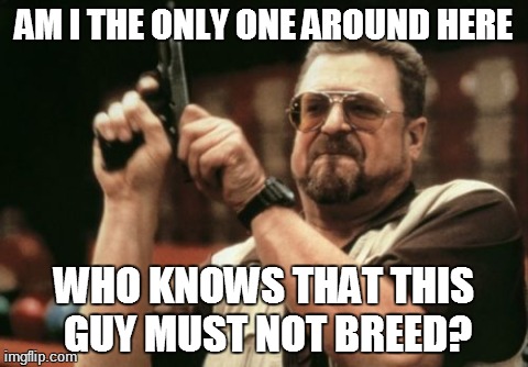 Am I The Only One Around Here | AM I THE ONLY ONE AROUND HERE WHO KNOWS THAT THIS GUY MUST NOT BREED? | image tagged in memes,am i the only one around here | made w/ Imgflip meme maker
