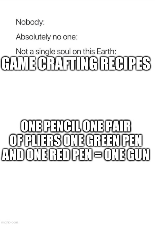 Nobody:, Absolutely no one: | GAME CRAFTING RECIPES; ONE PENCIL ONE PAIR OF PLIERS ONE GREEN PEN AND ONE RED PEN = ONE GUN | image tagged in nobody absolutely no one | made w/ Imgflip meme maker