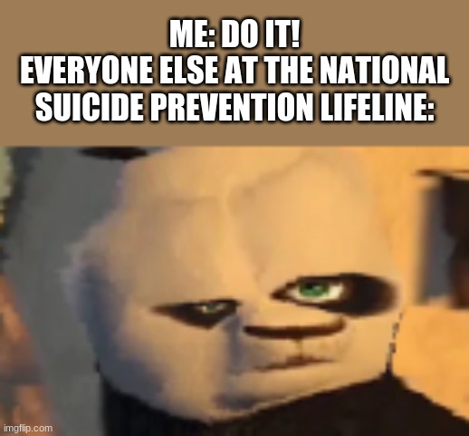 is this good? | ME: DO IT!
EVERYONE ELSE AT THE NATIONAL SUICIDE PREVENTION LIFELINE: | image tagged in confused po | made w/ Imgflip meme maker