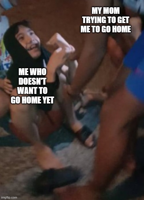 MY MOM TRYING TO GET ME TO GO HOME; ME WHO DOESN'T WANT TO GO HOME YET | image tagged in haha | made w/ Imgflip meme maker