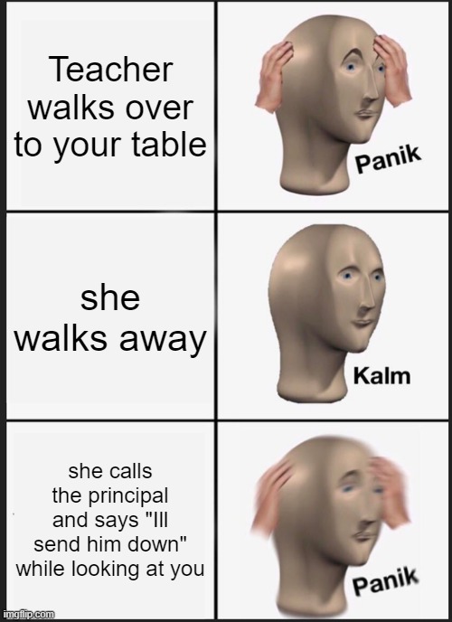 Dont try at home kids | Teacher walks over to your table; she walks away; she calls the principal and says "Ill send him down" while looking at you | image tagged in memes,panik kalm panik | made w/ Imgflip meme maker