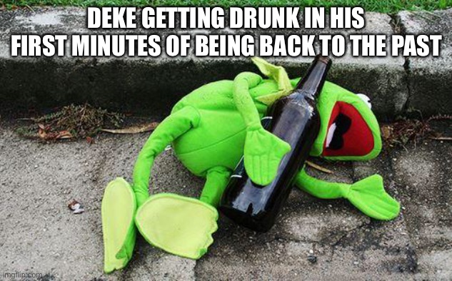 Drunk Kermit | DEKE GETTING DRUNK IN HIS FIRST MINUTES OF BEING BACK TO THE PAST | image tagged in drunk kermit | made w/ Imgflip meme maker