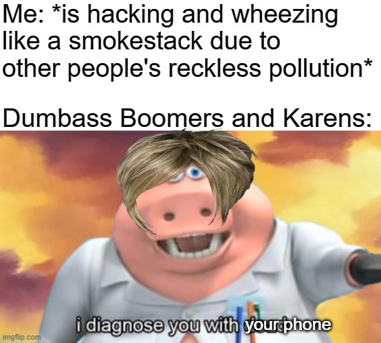 Me: *is hacking and wheezing like a smokestack due to other people's reckless pollution*; Dumbass Boomers and Karens:; your phone | image tagged in i diagnose you with dead,scumbag baby boomers,mega karen | made w/ Imgflip meme maker
