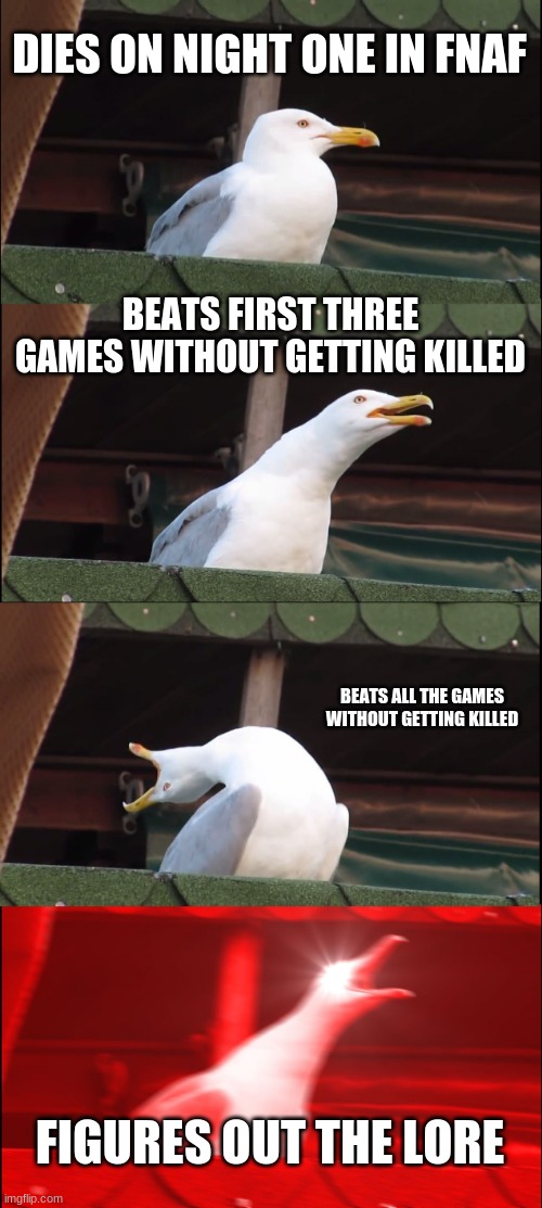 Inhaling Seagull Meme | DIES ON NIGHT ONE IN FNAF; BEATS FIRST THREE GAMES WITHOUT GETTING KILLED; BEATS ALL THE GAMES WITHOUT GETTING KILLED; FIGURES OUT THE LORE | image tagged in memes,inhaling seagull | made w/ Imgflip meme maker