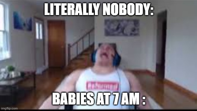 tyler1 scream | LITERALLY NOBODY:; BABIES AT 7 AM : | image tagged in tyler1 scream | made w/ Imgflip meme maker