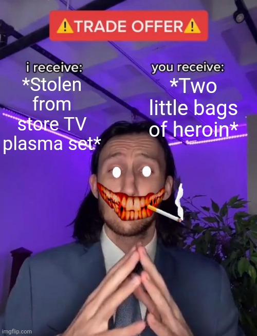 -Some kind of deal. | *Stolen from store TV plasma set*; *Two little bags of heroin* | image tagged in trade offer,heroin,don't do drugs,stolen memes,a little something,grocery store | made w/ Imgflip meme maker