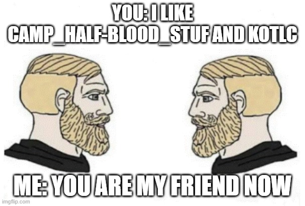YOU: I LIKE CAMP_HALF-BLOOD_STUF AND KOTLC ME: YOU ARE MY FRIEND NOW | made w/ Imgflip meme maker