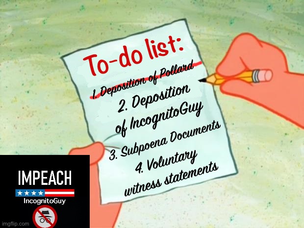 Pollard’s deposition is (nearly) done. This is how I anticipate the rest of the week will go. | To-do list:; 1. Deposition of Pollard; 2. Deposition of IncognitoGuy; 3. Subpoena Documents; 4. Voluntary witness statements | image tagged in to do list,impeach,the,incognito,guy,impeach ig | made w/ Imgflip meme maker