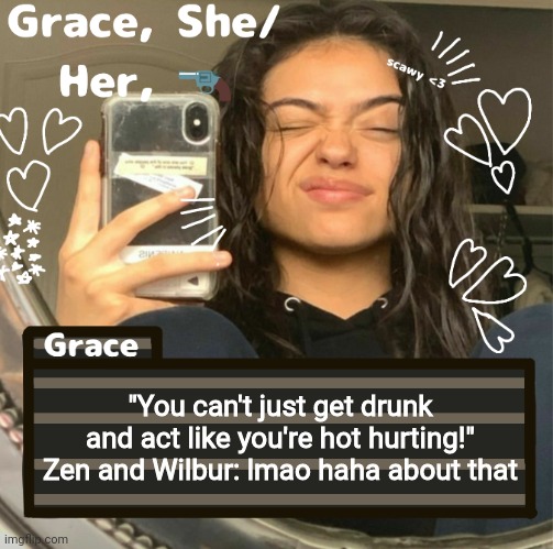 Grace | "You can't just get drunk and act like you're hot hurting!"
Zen and Wilbur: lmao haha about that | image tagged in grace | made w/ Imgflip meme maker