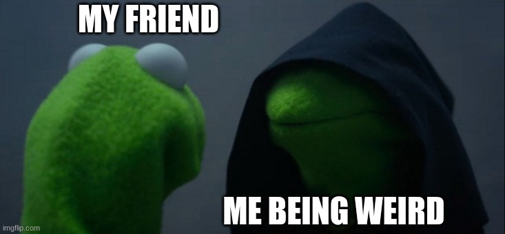 Evil Kermit | MY FRIEND; ME BEING WEIRD | image tagged in memes,evil kermit | made w/ Imgflip meme maker