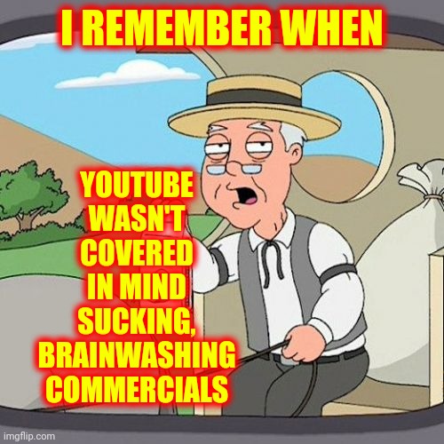You're Life Isn't Worth Living Unless You BUY Our Products | YOUTUBE WASN'T COVERED IN MIND SUCKING, BRAINWASHING COMMERCIALS; I REMEMBER WHEN | image tagged in memes,pepperidge farm remembers,commercialism,commercials,media lies,just say no | made w/ Imgflip meme maker